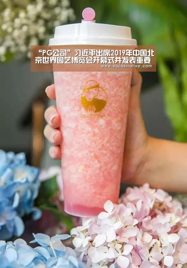 “PG公司”习近平出席2019年中国北京世界园艺博览会开幕式并发表重要讲话(图1) PG直播