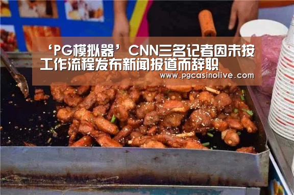 ‘PG模拟器’CNN三名记者因未按工作流程发布新闻报道而辞职(图1) PG模拟器