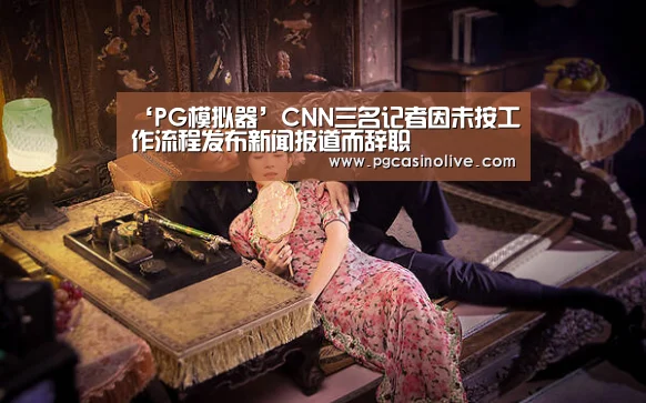 ‘PG模拟器’CNN三名记者因未按工作流程发布新闻报道而辞职(图2) PG公司