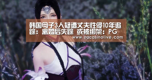韩国母子3人疑遭丈夫性侵10年追踪:离婚后失踪 或被绑架:PG直播(图2) PG公司